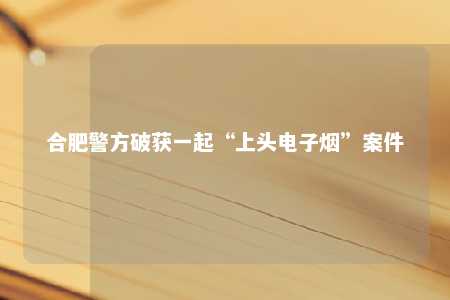 合肥警方破获一起“上头电子烟”案件