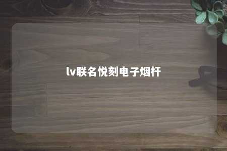 lv联名悦刻电子烟杆