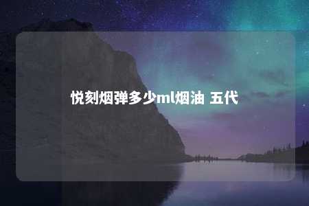 悦刻烟弹多少ml烟油 五代