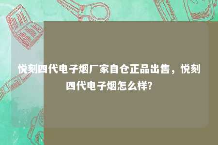 悦刻四代电子烟厂家自仓正品出售，悦刻四代电子烟怎么样？