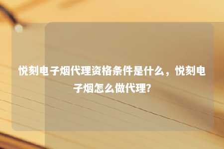 悦刻电子烟代理资格条件是什么，悦刻电子烟怎么做代理？