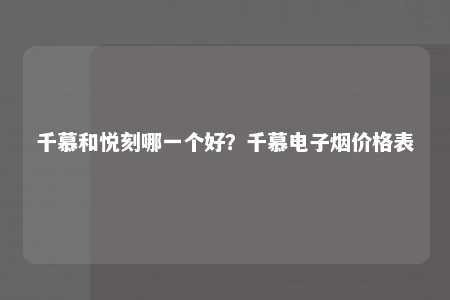 千慕和悦刻哪一个好？千慕电子烟价格表