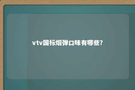 vtv国标烟弹口味有哪些？