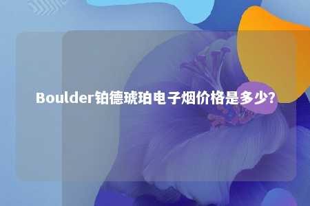 Boulder铂德琥珀电子烟价格是多少？