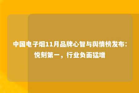 中国电子烟11月品牌心智与舆情榜发布：悦刻第一，行业负面猛增