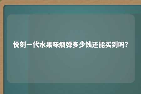 悦刻一代水果味烟弹多少钱还能买到吗？